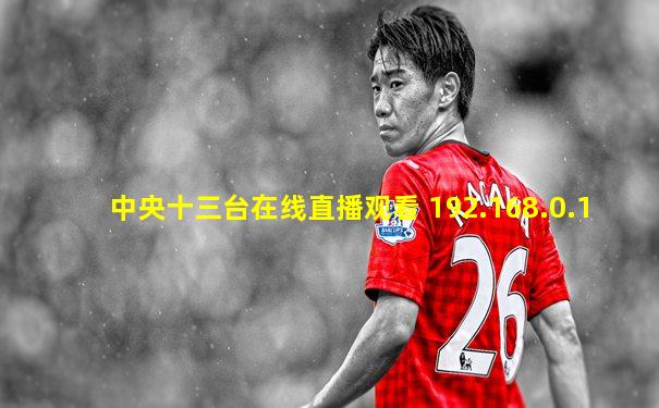 中央十三台在线直播观看 192.168.0.1